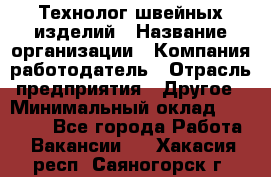 Технолог швейных изделий › Название организации ­ Компания-работодатель › Отрасль предприятия ­ Другое › Минимальный оклад ­ 60 000 - Все города Работа » Вакансии   . Хакасия респ.,Саяногорск г.